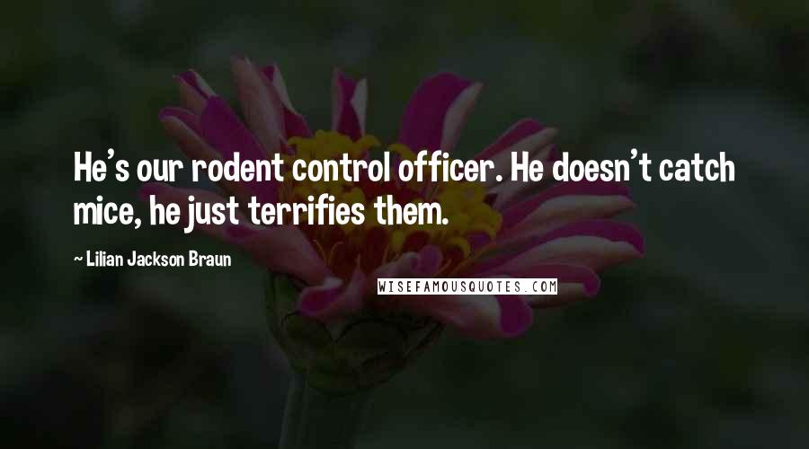 Lilian Jackson Braun Quotes: He's our rodent control officer. He doesn't catch mice, he just terrifies them.