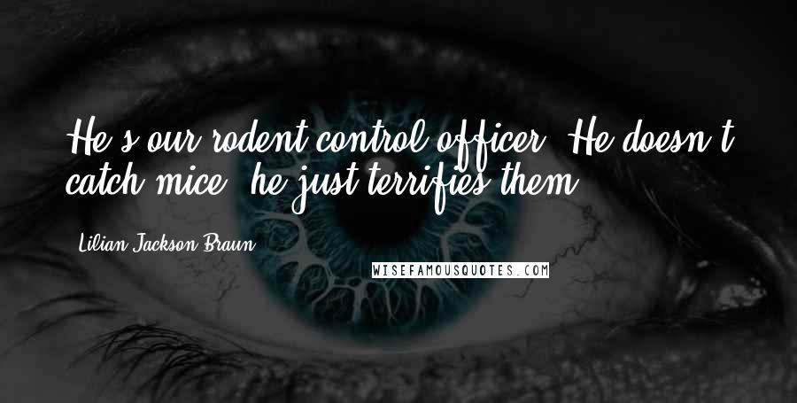 Lilian Jackson Braun Quotes: He's our rodent control officer. He doesn't catch mice, he just terrifies them.