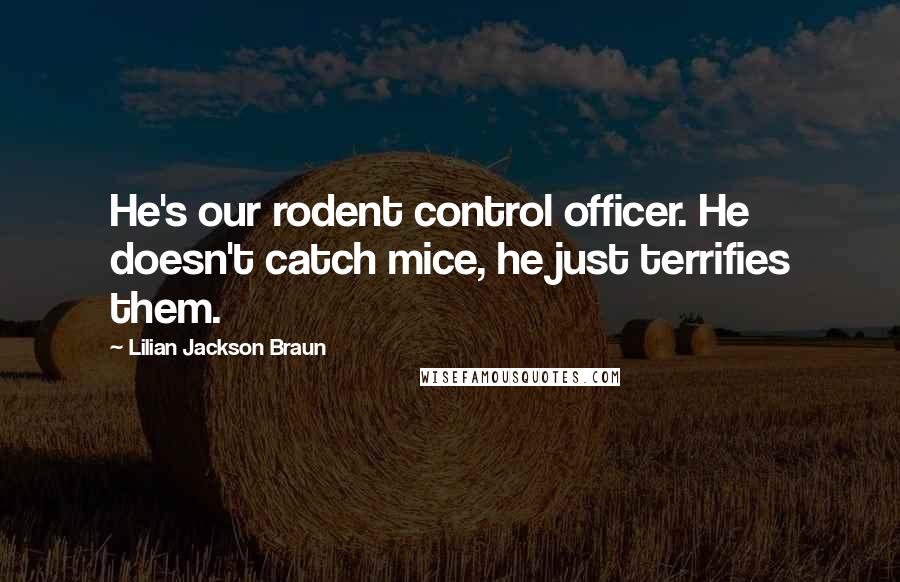 Lilian Jackson Braun Quotes: He's our rodent control officer. He doesn't catch mice, he just terrifies them.