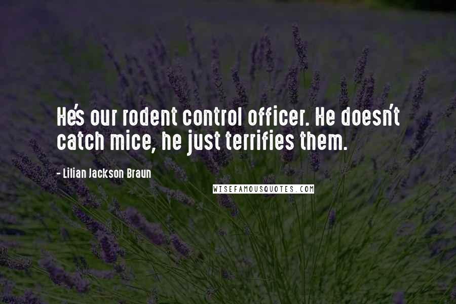 Lilian Jackson Braun Quotes: He's our rodent control officer. He doesn't catch mice, he just terrifies them.