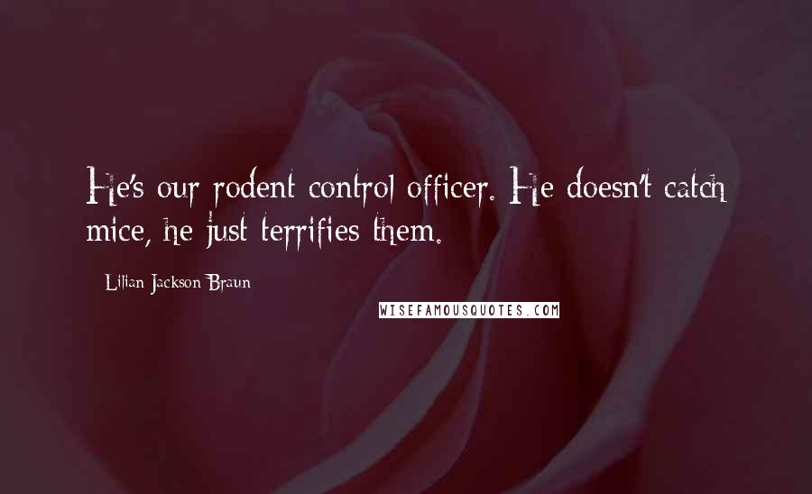 Lilian Jackson Braun Quotes: He's our rodent control officer. He doesn't catch mice, he just terrifies them.