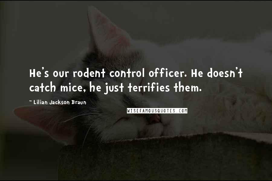 Lilian Jackson Braun Quotes: He's our rodent control officer. He doesn't catch mice, he just terrifies them.