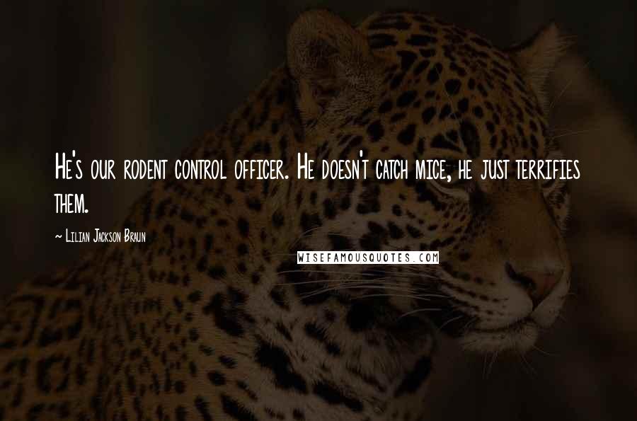 Lilian Jackson Braun Quotes: He's our rodent control officer. He doesn't catch mice, he just terrifies them.