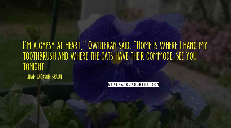 Lilian Jackson Braun Quotes: I'm a gypsy at heart," Qwilleran said. "Home is where I hang my toothbrush and where the cats have their commode. See you tonight.