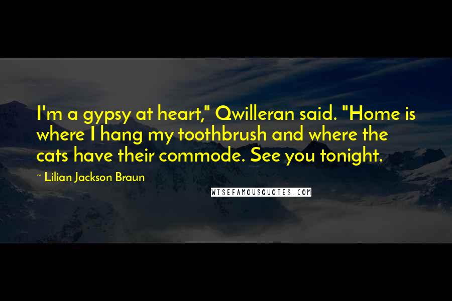 Lilian Jackson Braun Quotes: I'm a gypsy at heart," Qwilleran said. "Home is where I hang my toothbrush and where the cats have their commode. See you tonight.