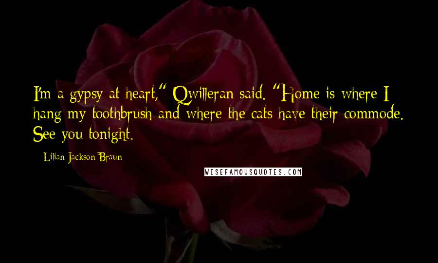 Lilian Jackson Braun Quotes: I'm a gypsy at heart," Qwilleran said. "Home is where I hang my toothbrush and where the cats have their commode. See you tonight.