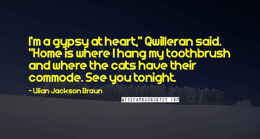 Lilian Jackson Braun Quotes: I'm a gypsy at heart," Qwilleran said. "Home is where I hang my toothbrush and where the cats have their commode. See you tonight.
