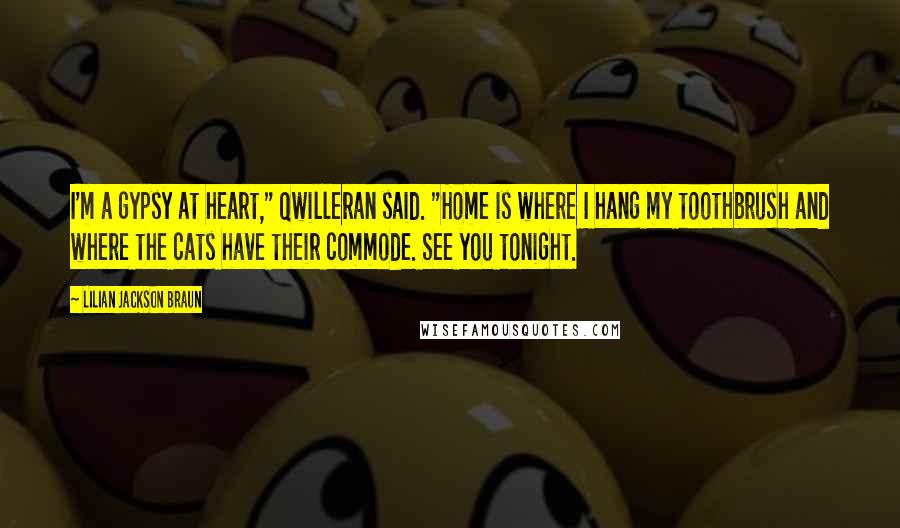 Lilian Jackson Braun Quotes: I'm a gypsy at heart," Qwilleran said. "Home is where I hang my toothbrush and where the cats have their commode. See you tonight.