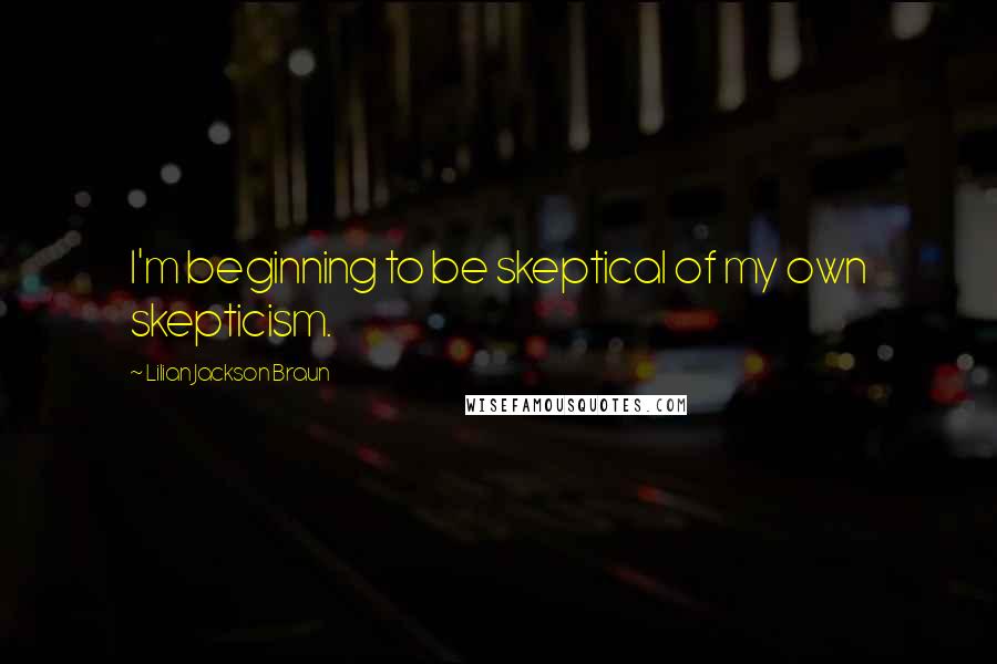 Lilian Jackson Braun Quotes: I'm beginning to be skeptical of my own skepticism.