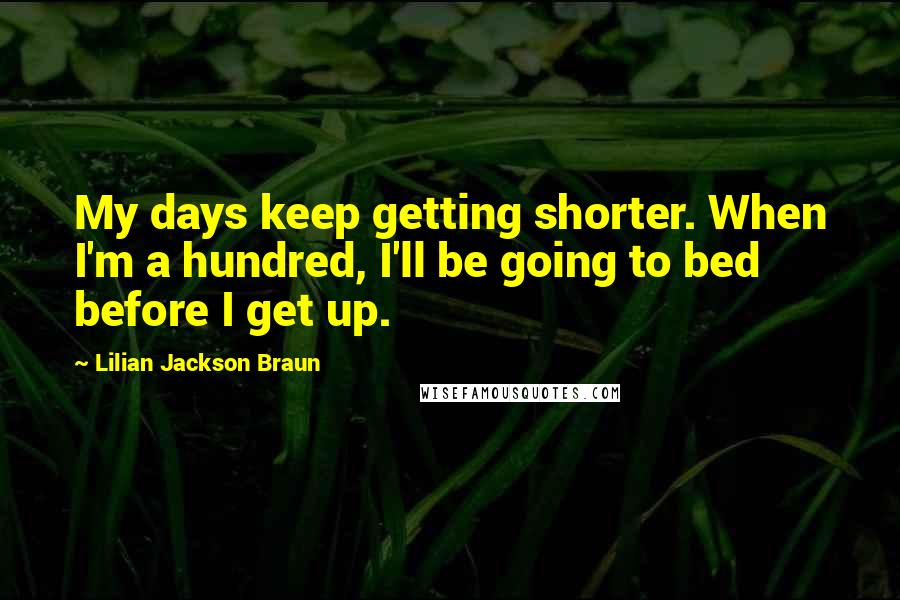 Lilian Jackson Braun Quotes: My days keep getting shorter. When I'm a hundred, I'll be going to bed before I get up.