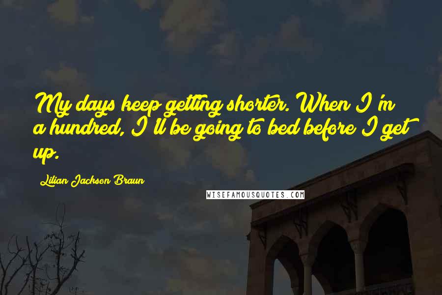 Lilian Jackson Braun Quotes: My days keep getting shorter. When I'm a hundred, I'll be going to bed before I get up.