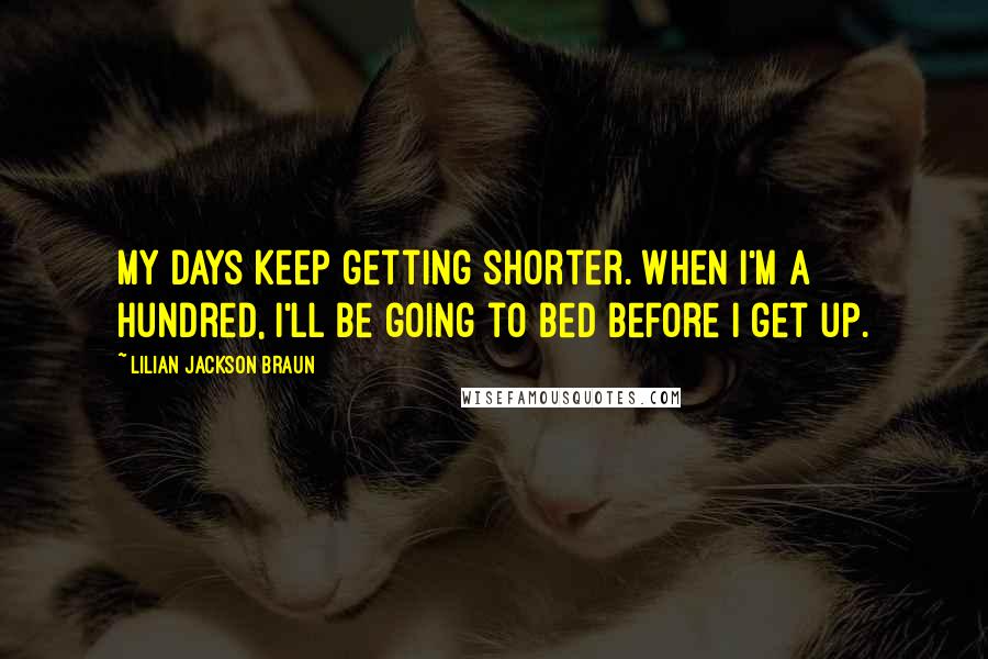 Lilian Jackson Braun Quotes: My days keep getting shorter. When I'm a hundred, I'll be going to bed before I get up.