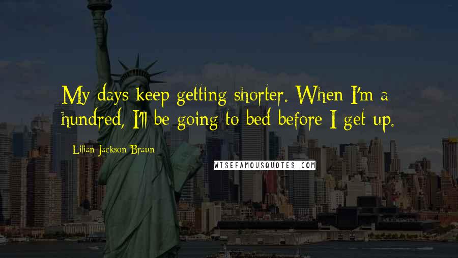 Lilian Jackson Braun Quotes: My days keep getting shorter. When I'm a hundred, I'll be going to bed before I get up.