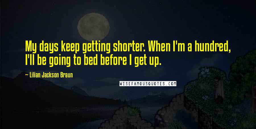 Lilian Jackson Braun Quotes: My days keep getting shorter. When I'm a hundred, I'll be going to bed before I get up.