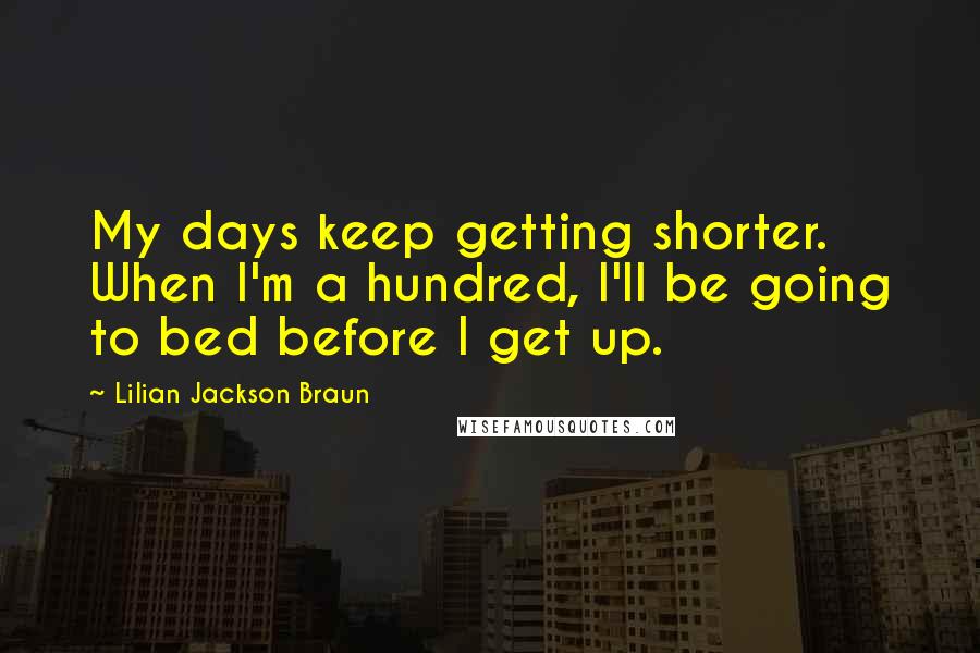 Lilian Jackson Braun Quotes: My days keep getting shorter. When I'm a hundred, I'll be going to bed before I get up.
