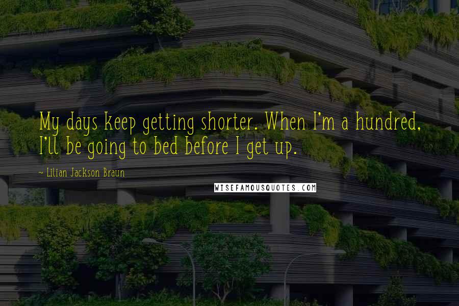 Lilian Jackson Braun Quotes: My days keep getting shorter. When I'm a hundred, I'll be going to bed before I get up.