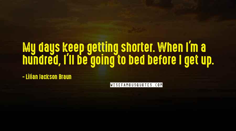 Lilian Jackson Braun Quotes: My days keep getting shorter. When I'm a hundred, I'll be going to bed before I get up.