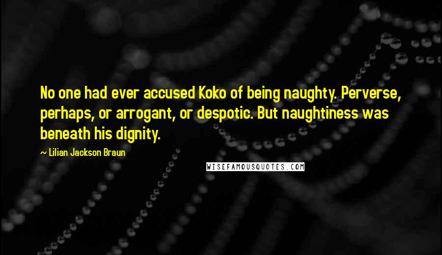 Lilian Jackson Braun Quotes: No one had ever accused Koko of being naughty. Perverse, perhaps, or arrogant, or despotic. But naughtiness was beneath his dignity.