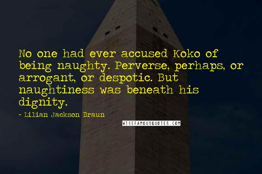 Lilian Jackson Braun Quotes: No one had ever accused Koko of being naughty. Perverse, perhaps, or arrogant, or despotic. But naughtiness was beneath his dignity.