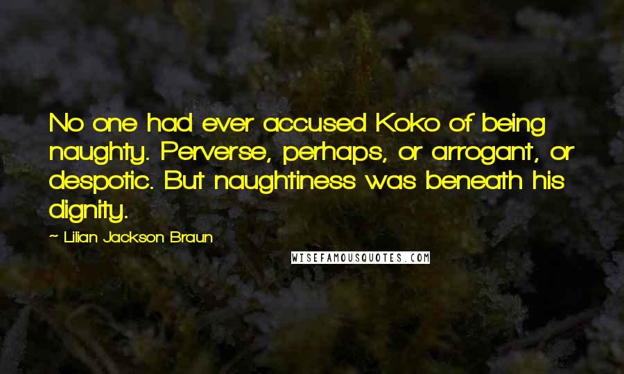 Lilian Jackson Braun Quotes: No one had ever accused Koko of being naughty. Perverse, perhaps, or arrogant, or despotic. But naughtiness was beneath his dignity.