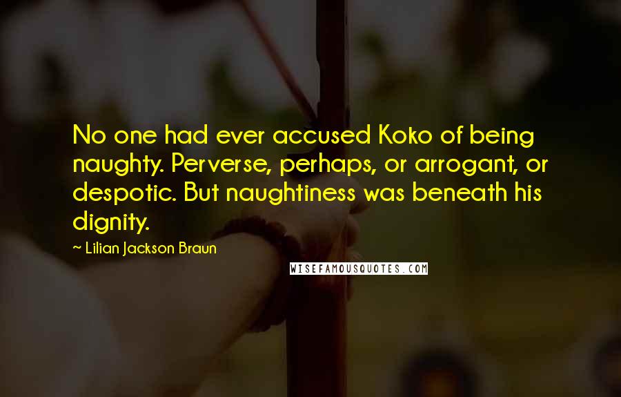 Lilian Jackson Braun Quotes: No one had ever accused Koko of being naughty. Perverse, perhaps, or arrogant, or despotic. But naughtiness was beneath his dignity.