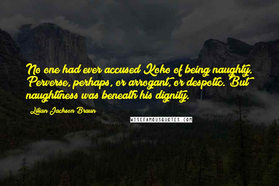 Lilian Jackson Braun Quotes: No one had ever accused Koko of being naughty. Perverse, perhaps, or arrogant, or despotic. But naughtiness was beneath his dignity.