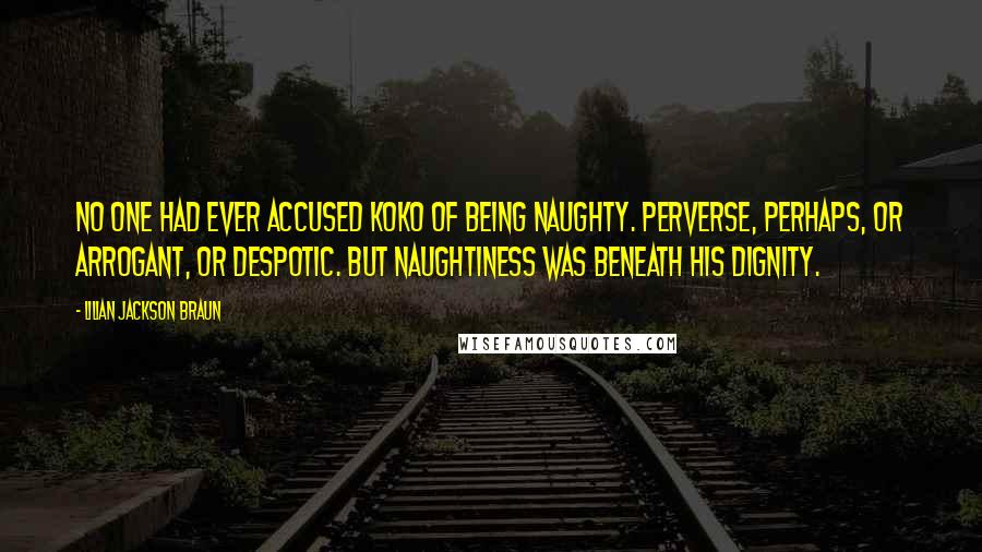 Lilian Jackson Braun Quotes: No one had ever accused Koko of being naughty. Perverse, perhaps, or arrogant, or despotic. But naughtiness was beneath his dignity.
