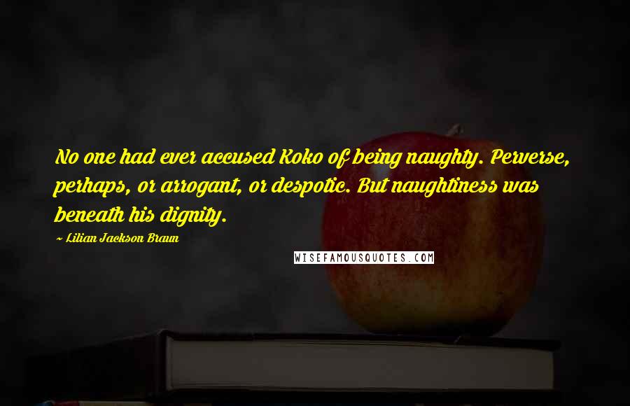 Lilian Jackson Braun Quotes: No one had ever accused Koko of being naughty. Perverse, perhaps, or arrogant, or despotic. But naughtiness was beneath his dignity.