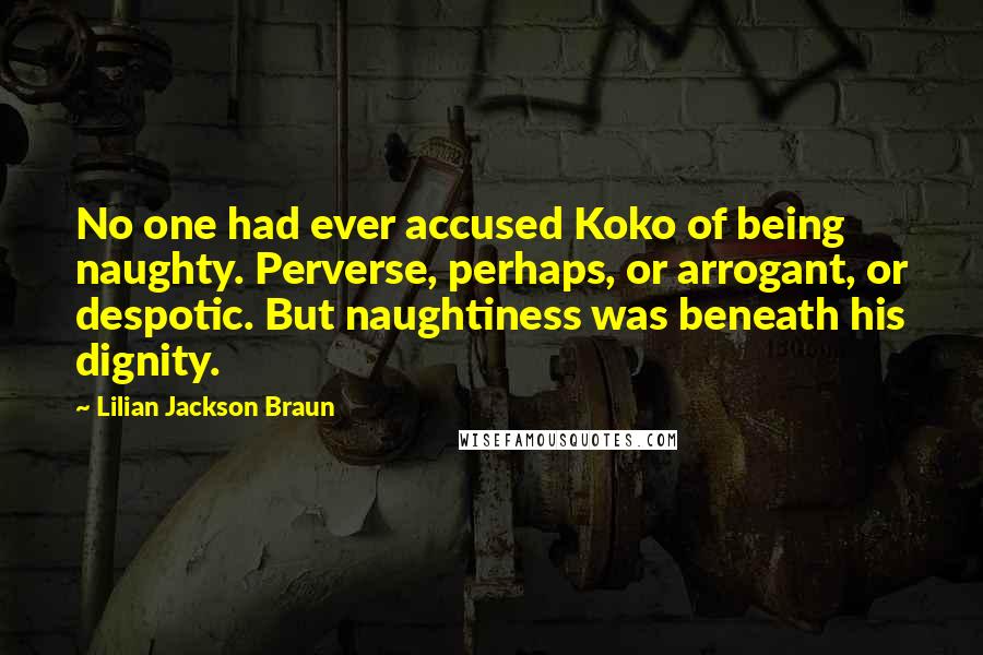 Lilian Jackson Braun Quotes: No one had ever accused Koko of being naughty. Perverse, perhaps, or arrogant, or despotic. But naughtiness was beneath his dignity.