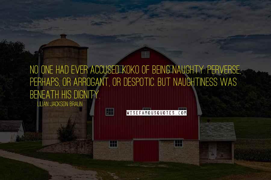 Lilian Jackson Braun Quotes: No one had ever accused Koko of being naughty. Perverse, perhaps, or arrogant, or despotic. But naughtiness was beneath his dignity.