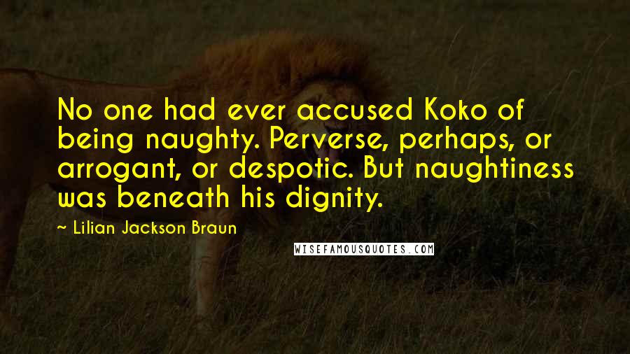 Lilian Jackson Braun Quotes: No one had ever accused Koko of being naughty. Perverse, perhaps, or arrogant, or despotic. But naughtiness was beneath his dignity.