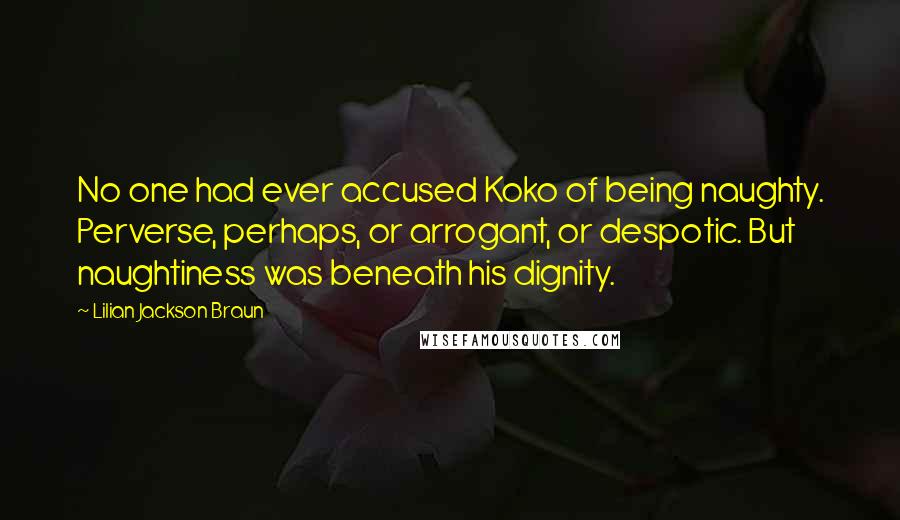 Lilian Jackson Braun Quotes: No one had ever accused Koko of being naughty. Perverse, perhaps, or arrogant, or despotic. But naughtiness was beneath his dignity.