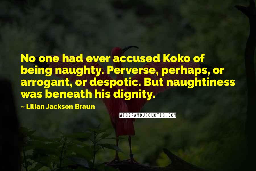 Lilian Jackson Braun Quotes: No one had ever accused Koko of being naughty. Perverse, perhaps, or arrogant, or despotic. But naughtiness was beneath his dignity.