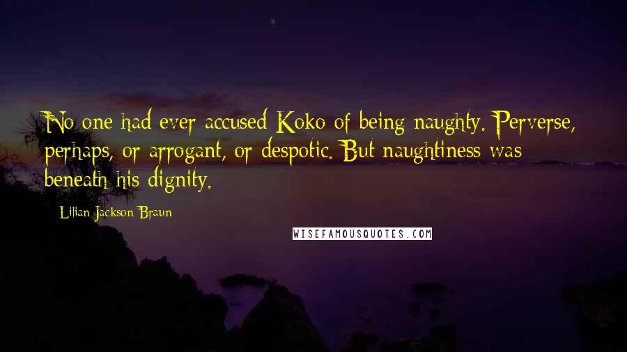 Lilian Jackson Braun Quotes: No one had ever accused Koko of being naughty. Perverse, perhaps, or arrogant, or despotic. But naughtiness was beneath his dignity.