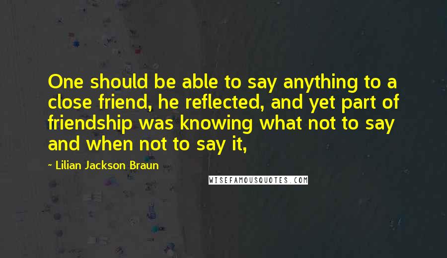 Lilian Jackson Braun Quotes: One should be able to say anything to a close friend, he reflected, and yet part of friendship was knowing what not to say and when not to say it,