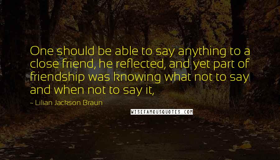 Lilian Jackson Braun Quotes: One should be able to say anything to a close friend, he reflected, and yet part of friendship was knowing what not to say and when not to say it,