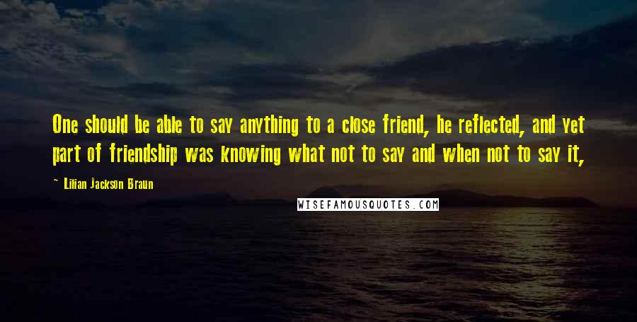 Lilian Jackson Braun Quotes: One should be able to say anything to a close friend, he reflected, and yet part of friendship was knowing what not to say and when not to say it,