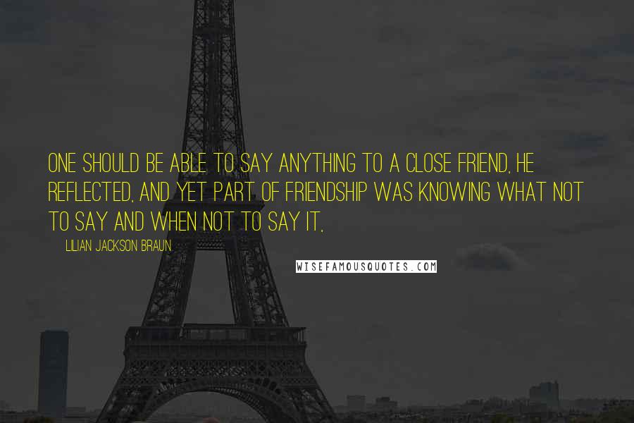 Lilian Jackson Braun Quotes: One should be able to say anything to a close friend, he reflected, and yet part of friendship was knowing what not to say and when not to say it,