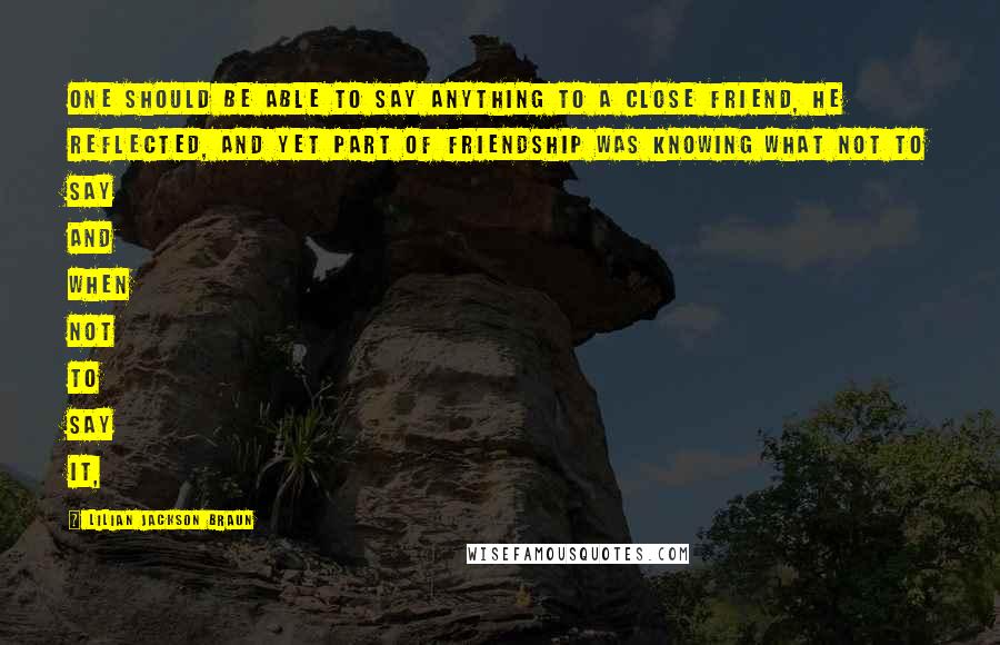 Lilian Jackson Braun Quotes: One should be able to say anything to a close friend, he reflected, and yet part of friendship was knowing what not to say and when not to say it,