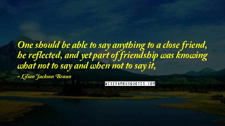 Lilian Jackson Braun Quotes: One should be able to say anything to a close friend, he reflected, and yet part of friendship was knowing what not to say and when not to say it,
