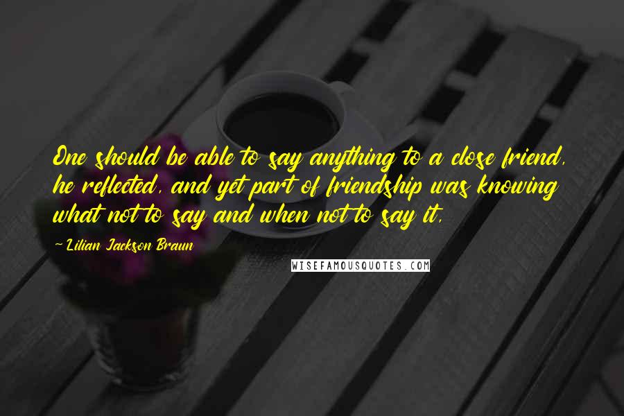 Lilian Jackson Braun Quotes: One should be able to say anything to a close friend, he reflected, and yet part of friendship was knowing what not to say and when not to say it,