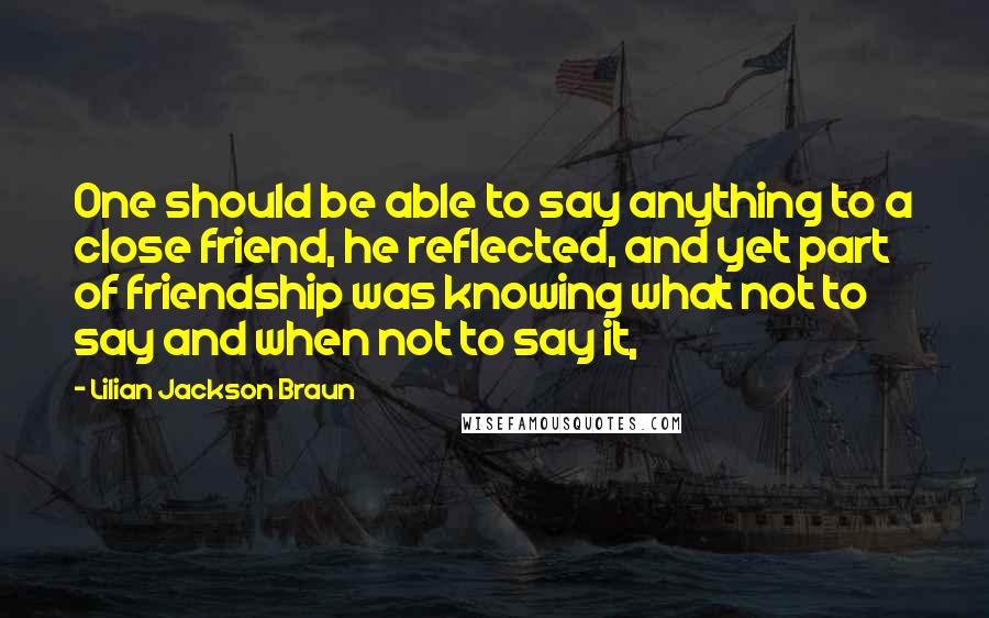 Lilian Jackson Braun Quotes: One should be able to say anything to a close friend, he reflected, and yet part of friendship was knowing what not to say and when not to say it,