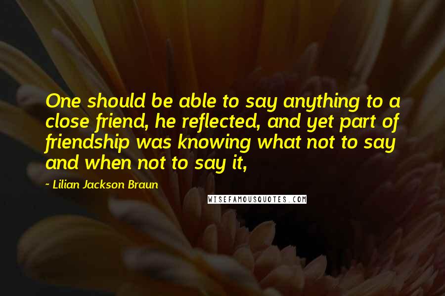 Lilian Jackson Braun Quotes: One should be able to say anything to a close friend, he reflected, and yet part of friendship was knowing what not to say and when not to say it,