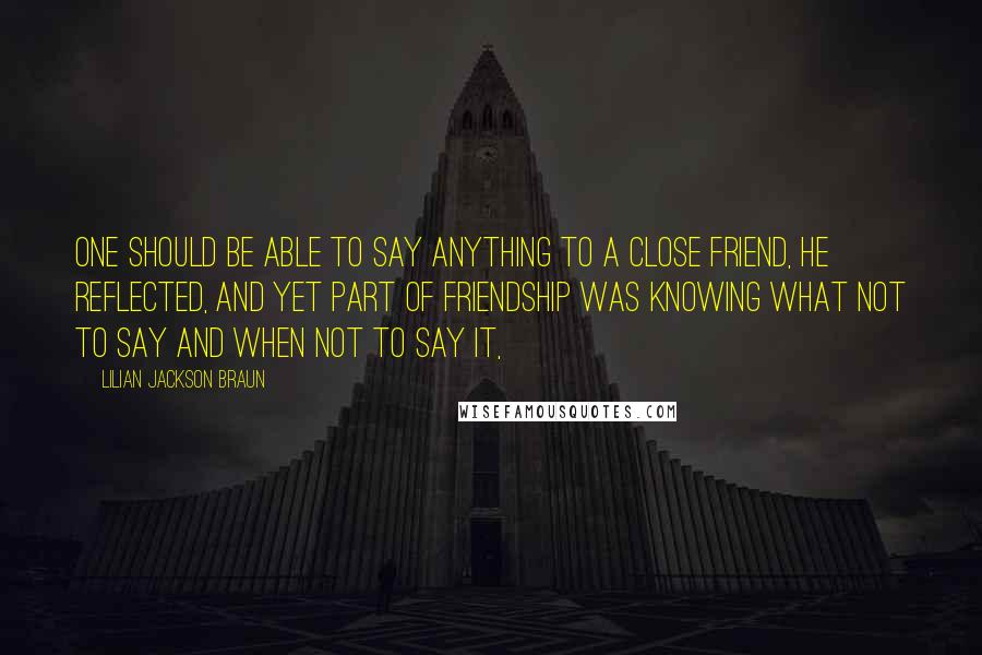 Lilian Jackson Braun Quotes: One should be able to say anything to a close friend, he reflected, and yet part of friendship was knowing what not to say and when not to say it,