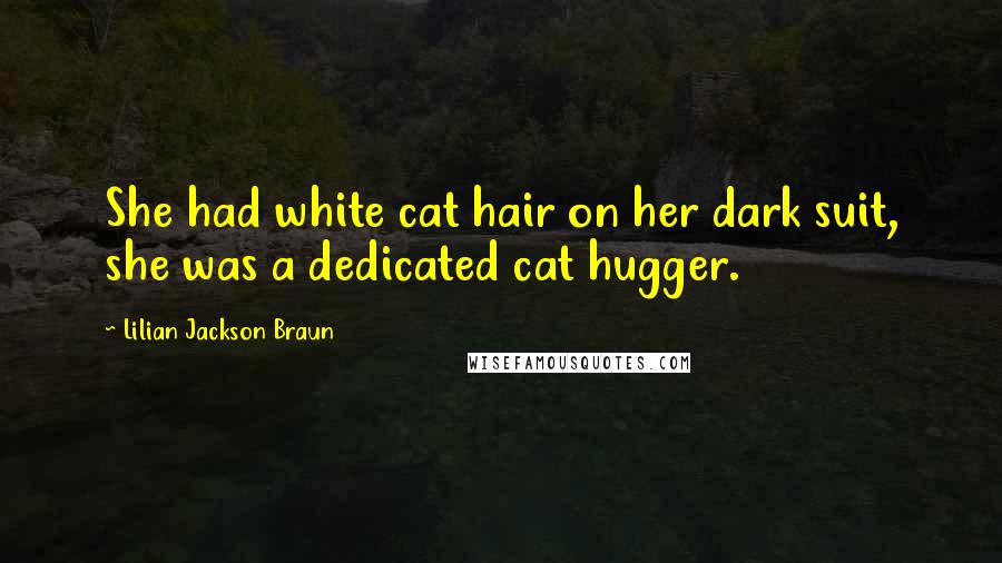 Lilian Jackson Braun Quotes: She had white cat hair on her dark suit, she was a dedicated cat hugger.