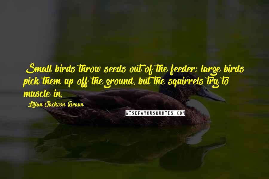 Lilian Jackson Braun Quotes: Small birds throw seeds out of the feeder; large birds pick them up off the ground, but the squirrels try to muscle in.