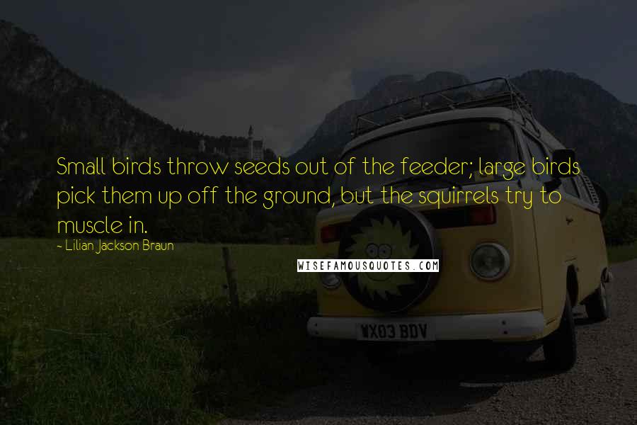 Lilian Jackson Braun Quotes: Small birds throw seeds out of the feeder; large birds pick them up off the ground, but the squirrels try to muscle in.