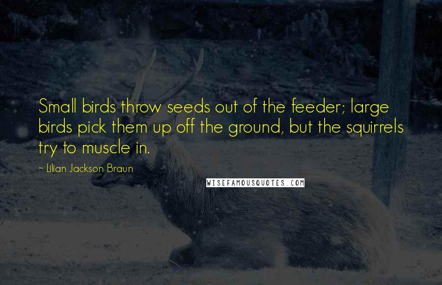 Lilian Jackson Braun Quotes: Small birds throw seeds out of the feeder; large birds pick them up off the ground, but the squirrels try to muscle in.