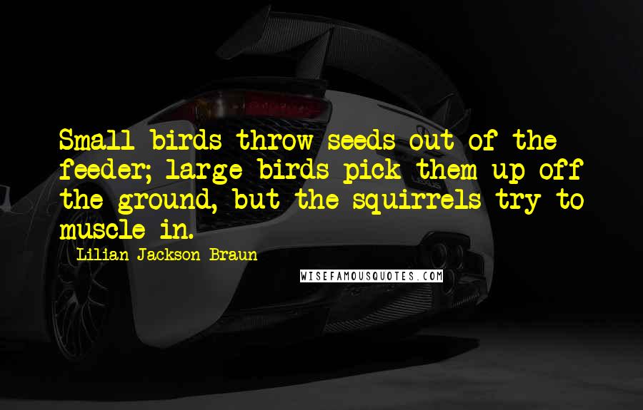 Lilian Jackson Braun Quotes: Small birds throw seeds out of the feeder; large birds pick them up off the ground, but the squirrels try to muscle in.