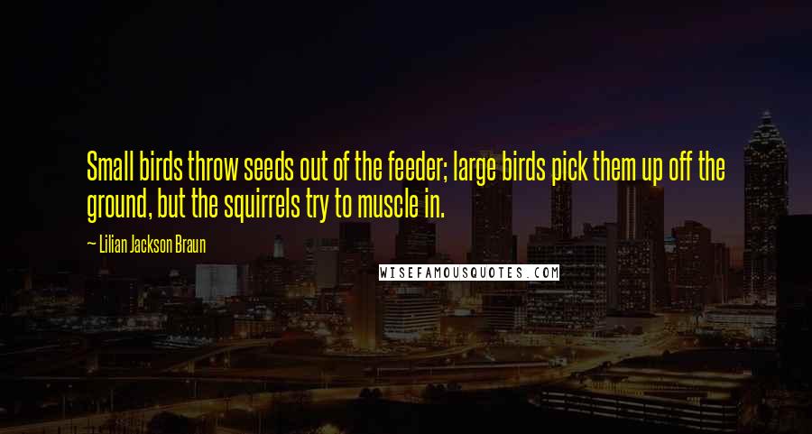 Lilian Jackson Braun Quotes: Small birds throw seeds out of the feeder; large birds pick them up off the ground, but the squirrels try to muscle in.